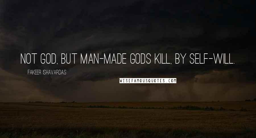Fakeer Ishavardas Quotes: Not God, but man-made gods kill, by self-will.