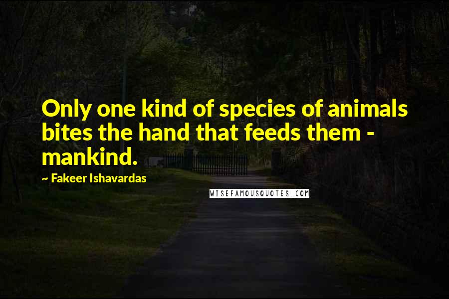 Fakeer Ishavardas Quotes: Only one kind of species of animals bites the hand that feeds them - mankind.