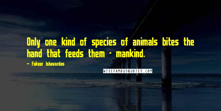 Fakeer Ishavardas Quotes: Only one kind of species of animals bites the hand that feeds them - mankind.