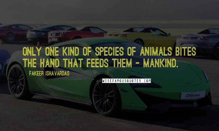 Fakeer Ishavardas Quotes: Only one kind of species of animals bites the hand that feeds them - mankind.