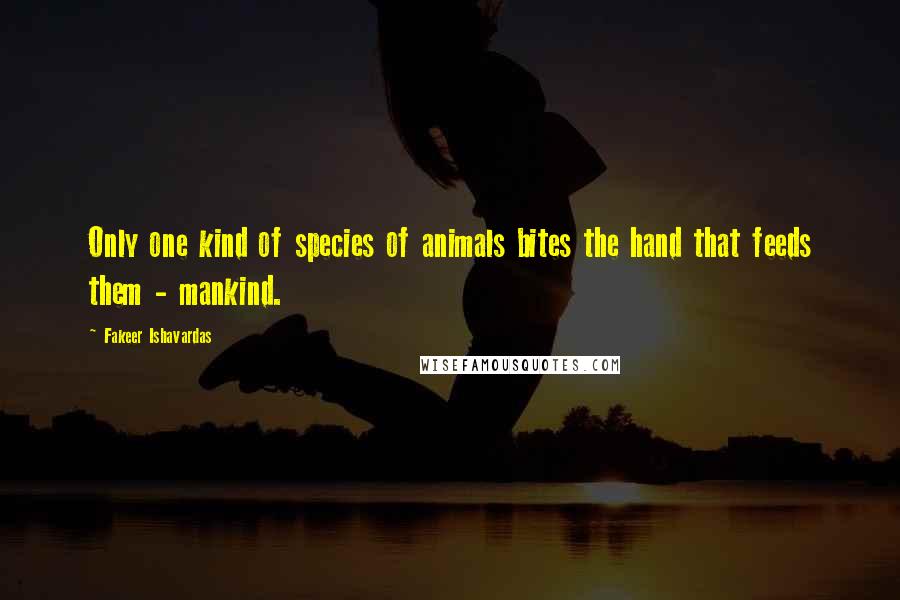 Fakeer Ishavardas Quotes: Only one kind of species of animals bites the hand that feeds them - mankind.