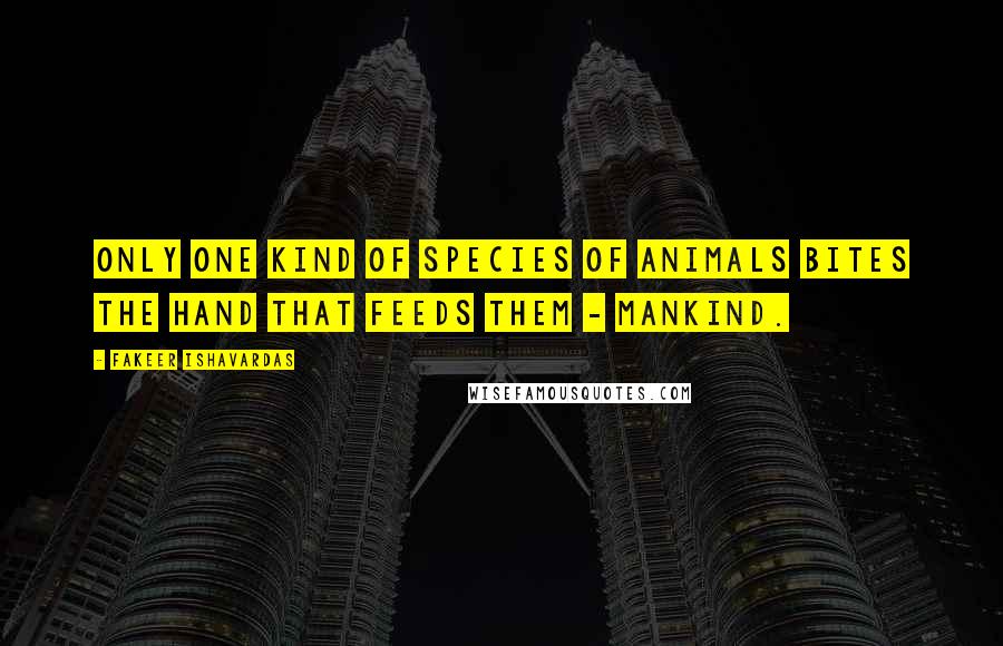 Fakeer Ishavardas Quotes: Only one kind of species of animals bites the hand that feeds them - mankind.