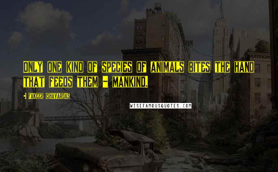 Fakeer Ishavardas Quotes: Only one kind of species of animals bites the hand that feeds them - mankind.