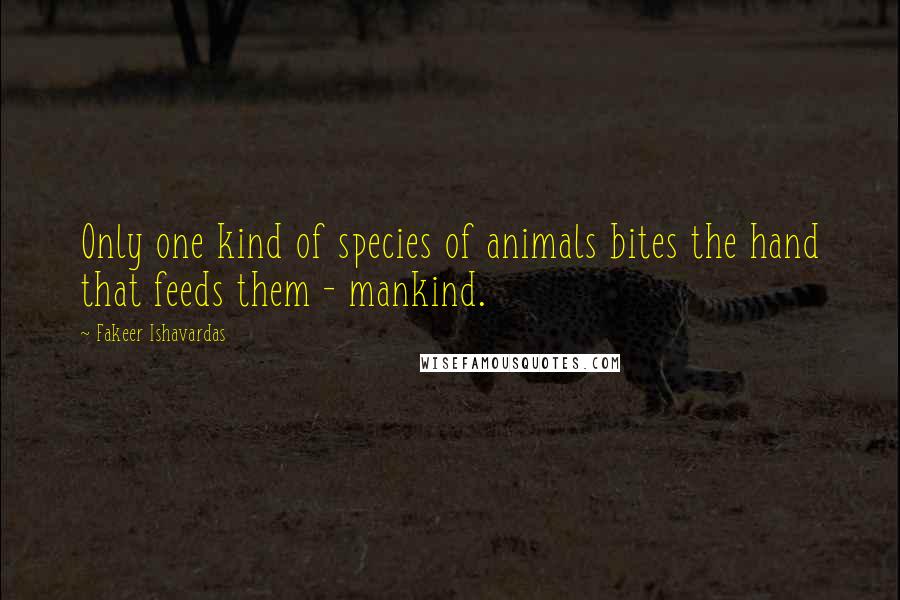 Fakeer Ishavardas Quotes: Only one kind of species of animals bites the hand that feeds them - mankind.