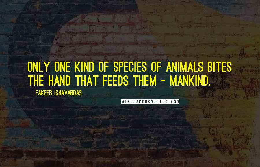 Fakeer Ishavardas Quotes: Only one kind of species of animals bites the hand that feeds them - mankind.