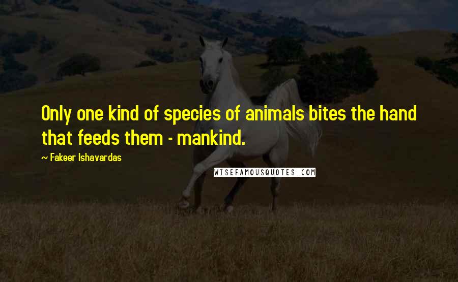 Fakeer Ishavardas Quotes: Only one kind of species of animals bites the hand that feeds them - mankind.