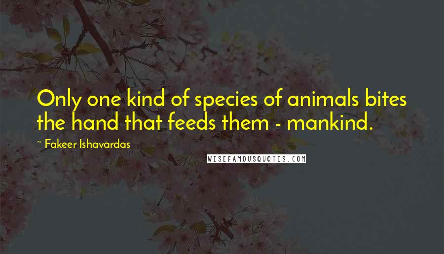 Fakeer Ishavardas Quotes: Only one kind of species of animals bites the hand that feeds them - mankind.