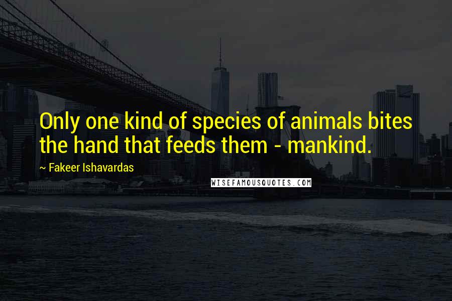 Fakeer Ishavardas Quotes: Only one kind of species of animals bites the hand that feeds them - mankind.