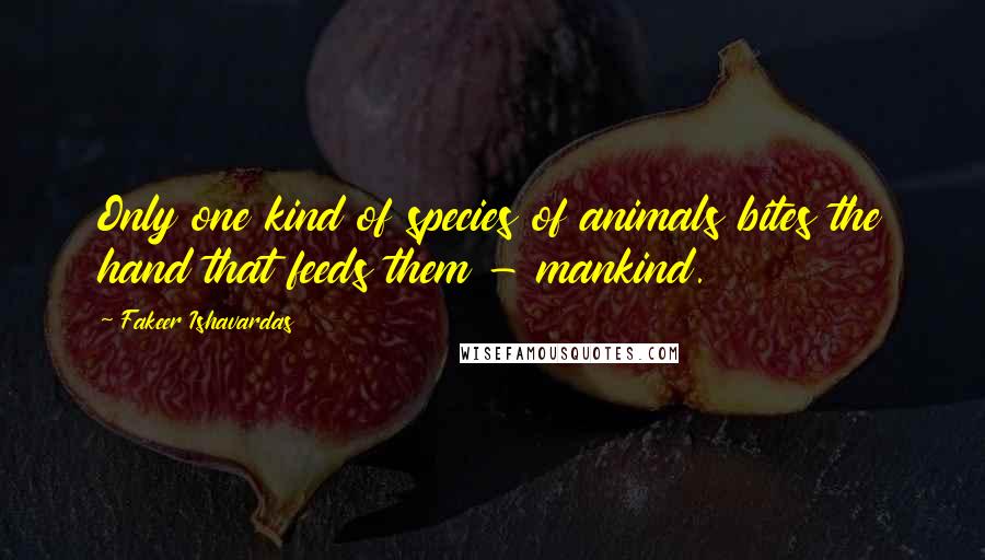 Fakeer Ishavardas Quotes: Only one kind of species of animals bites the hand that feeds them - mankind.