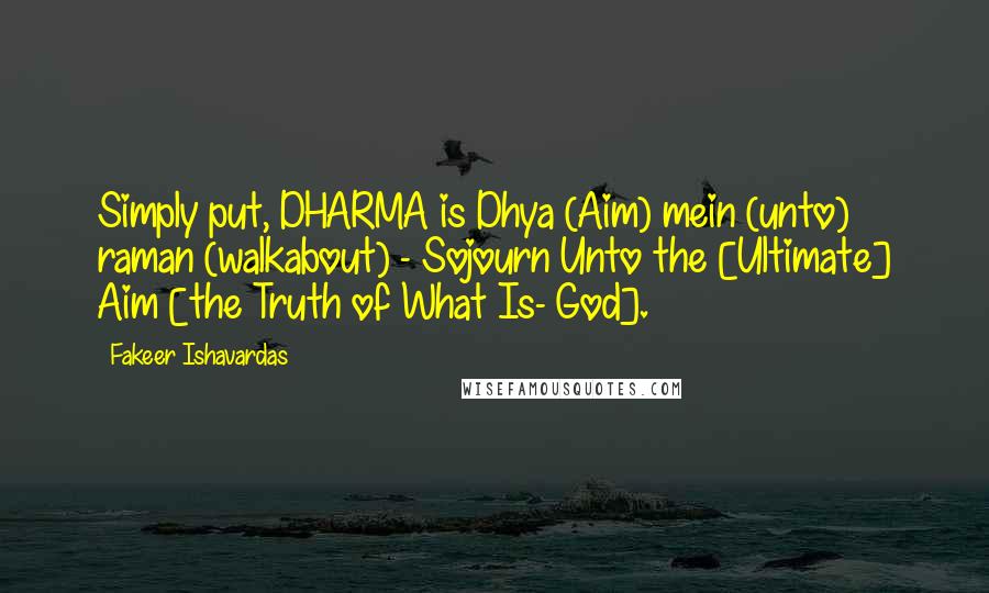 Fakeer Ishavardas Quotes: Simply put, DHARMA is Dhya (Aim) mein (unto) raman (walkabout) - Sojourn Unto the [Ultimate] Aim [the Truth of What Is- God].