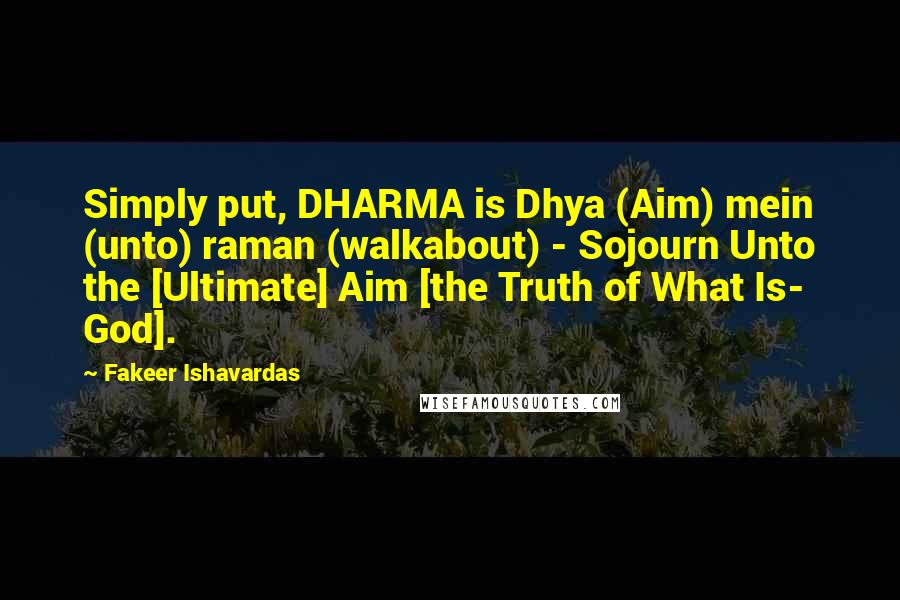 Fakeer Ishavardas Quotes: Simply put, DHARMA is Dhya (Aim) mein (unto) raman (walkabout) - Sojourn Unto the [Ultimate] Aim [the Truth of What Is- God].