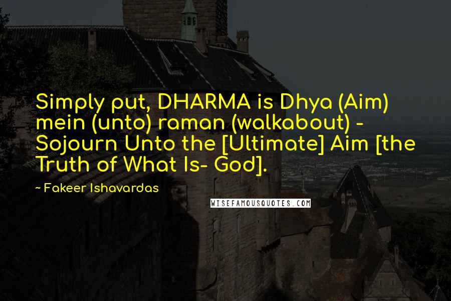 Fakeer Ishavardas Quotes: Simply put, DHARMA is Dhya (Aim) mein (unto) raman (walkabout) - Sojourn Unto the [Ultimate] Aim [the Truth of What Is- God].