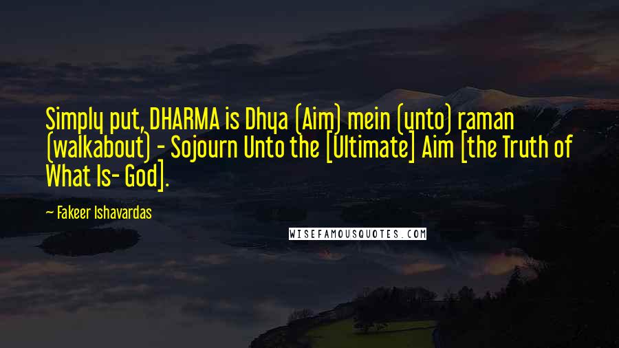 Fakeer Ishavardas Quotes: Simply put, DHARMA is Dhya (Aim) mein (unto) raman (walkabout) - Sojourn Unto the [Ultimate] Aim [the Truth of What Is- God].