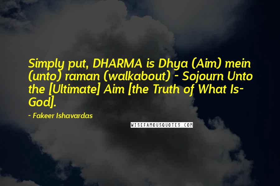 Fakeer Ishavardas Quotes: Simply put, DHARMA is Dhya (Aim) mein (unto) raman (walkabout) - Sojourn Unto the [Ultimate] Aim [the Truth of What Is- God].