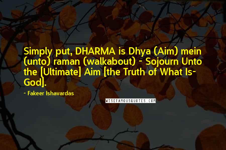 Fakeer Ishavardas Quotes: Simply put, DHARMA is Dhya (Aim) mein (unto) raman (walkabout) - Sojourn Unto the [Ultimate] Aim [the Truth of What Is- God].