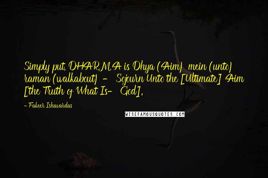 Fakeer Ishavardas Quotes: Simply put, DHARMA is Dhya (Aim) mein (unto) raman (walkabout) - Sojourn Unto the [Ultimate] Aim [the Truth of What Is- God].