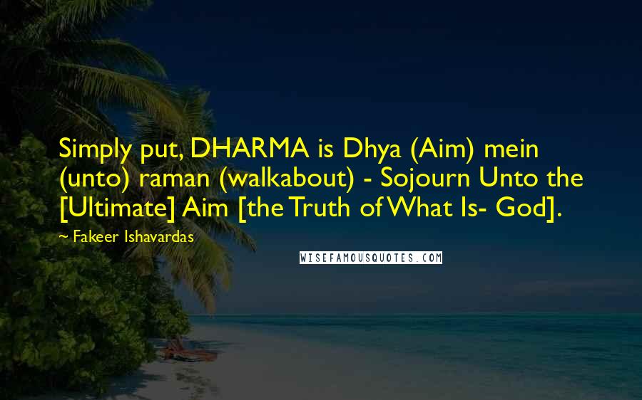 Fakeer Ishavardas Quotes: Simply put, DHARMA is Dhya (Aim) mein (unto) raman (walkabout) - Sojourn Unto the [Ultimate] Aim [the Truth of What Is- God].