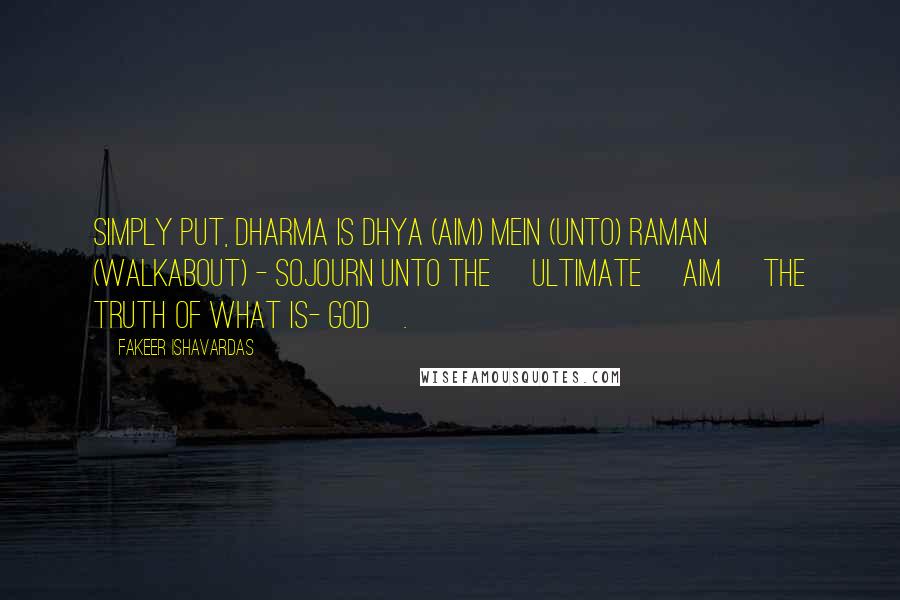 Fakeer Ishavardas Quotes: Simply put, DHARMA is Dhya (Aim) mein (unto) raman (walkabout) - Sojourn Unto the [Ultimate] Aim [the Truth of What Is- God].