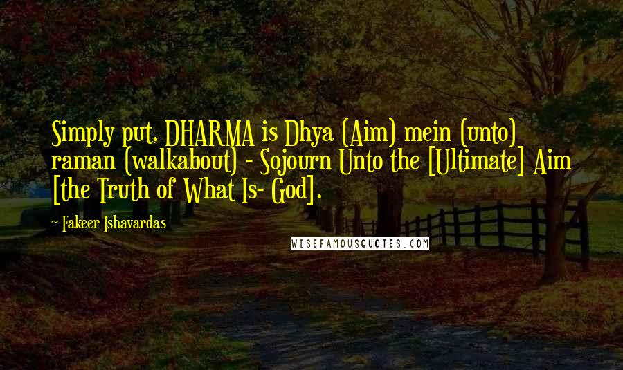 Fakeer Ishavardas Quotes: Simply put, DHARMA is Dhya (Aim) mein (unto) raman (walkabout) - Sojourn Unto the [Ultimate] Aim [the Truth of What Is- God].