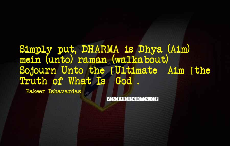 Fakeer Ishavardas Quotes: Simply put, DHARMA is Dhya (Aim) mein (unto) raman (walkabout) - Sojourn Unto the [Ultimate] Aim [the Truth of What Is- God].