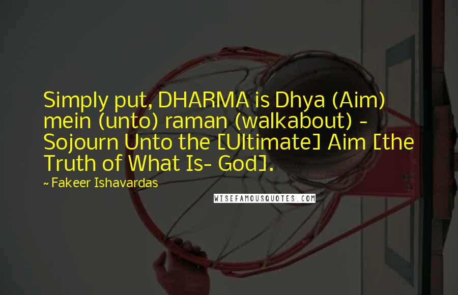 Fakeer Ishavardas Quotes: Simply put, DHARMA is Dhya (Aim) mein (unto) raman (walkabout) - Sojourn Unto the [Ultimate] Aim [the Truth of What Is- God].