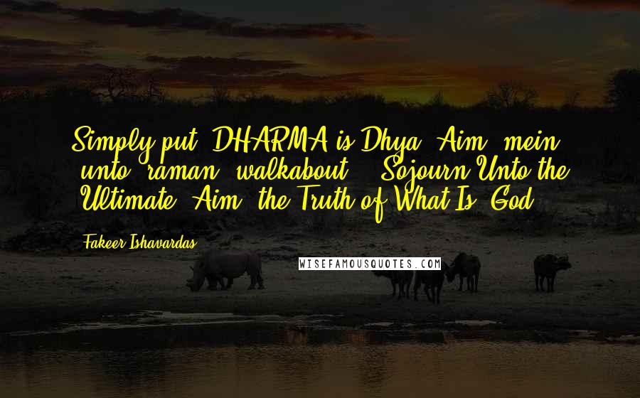 Fakeer Ishavardas Quotes: Simply put, DHARMA is Dhya (Aim) mein (unto) raman (walkabout) - Sojourn Unto the [Ultimate] Aim [the Truth of What Is- God].