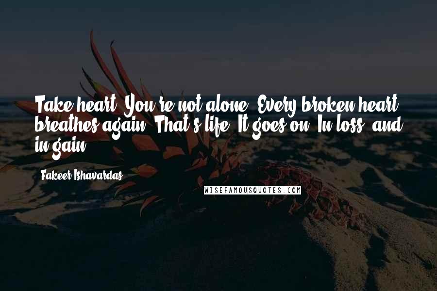 Fakeer Ishavardas Quotes: Take heart. You're not alone. Every broken heart breathes again. That's life. It goes on. In loss, and in gain.