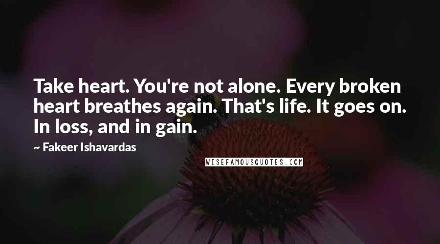 Fakeer Ishavardas Quotes: Take heart. You're not alone. Every broken heart breathes again. That's life. It goes on. In loss, and in gain.