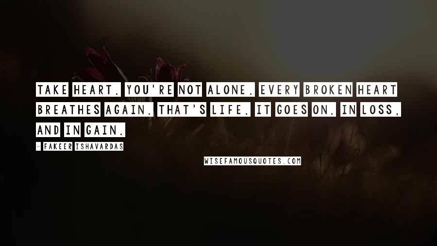 Fakeer Ishavardas Quotes: Take heart. You're not alone. Every broken heart breathes again. That's life. It goes on. In loss, and in gain.