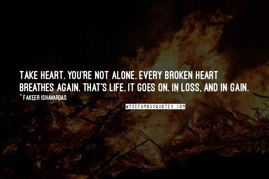 Fakeer Ishavardas Quotes: Take heart. You're not alone. Every broken heart breathes again. That's life. It goes on. In loss, and in gain.