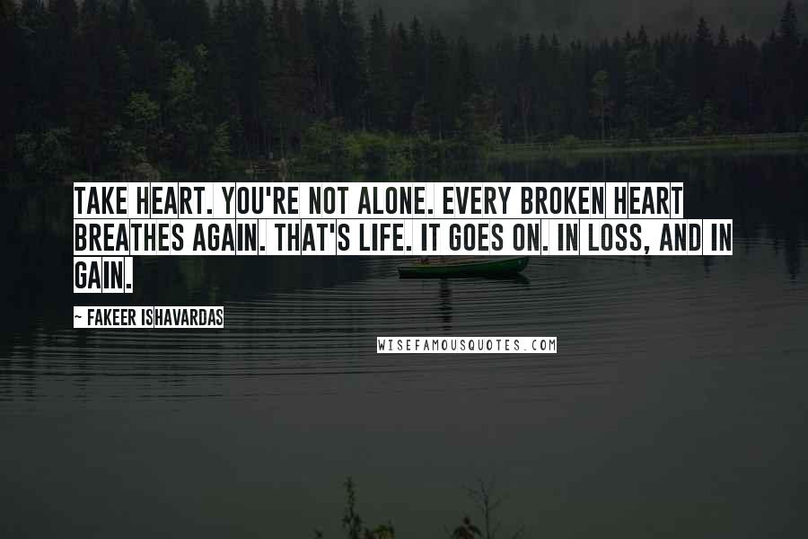 Fakeer Ishavardas Quotes: Take heart. You're not alone. Every broken heart breathes again. That's life. It goes on. In loss, and in gain.