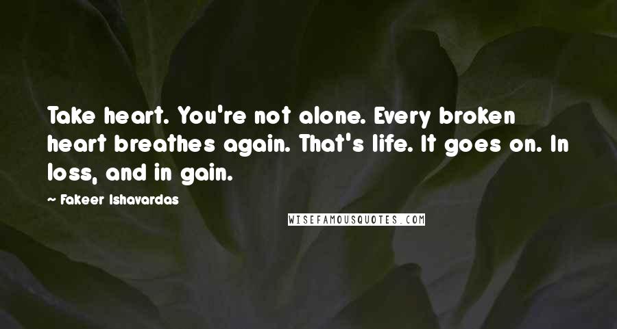 Fakeer Ishavardas Quotes: Take heart. You're not alone. Every broken heart breathes again. That's life. It goes on. In loss, and in gain.