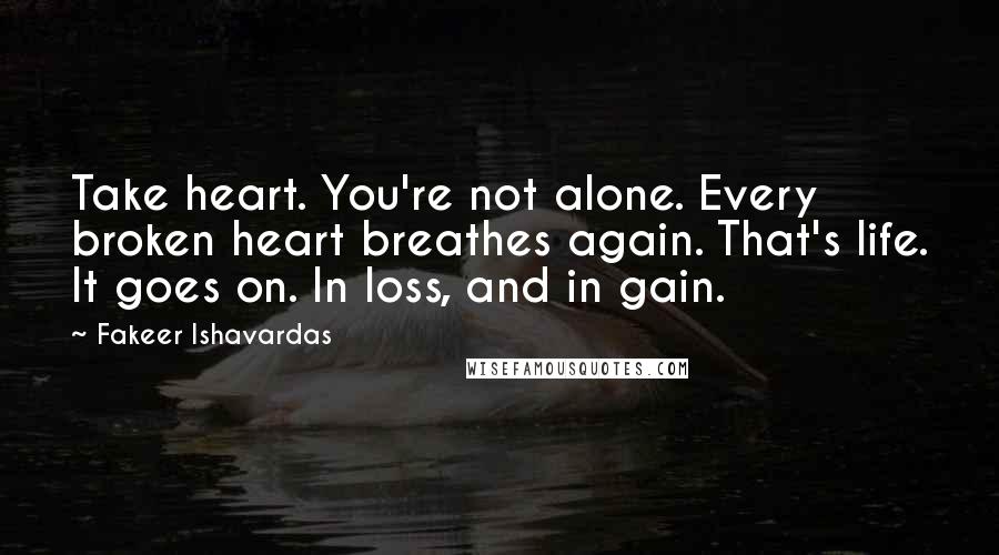 Fakeer Ishavardas Quotes: Take heart. You're not alone. Every broken heart breathes again. That's life. It goes on. In loss, and in gain.