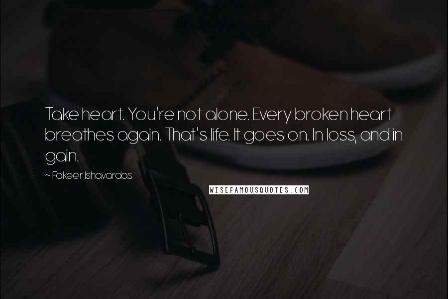 Fakeer Ishavardas Quotes: Take heart. You're not alone. Every broken heart breathes again. That's life. It goes on. In loss, and in gain.