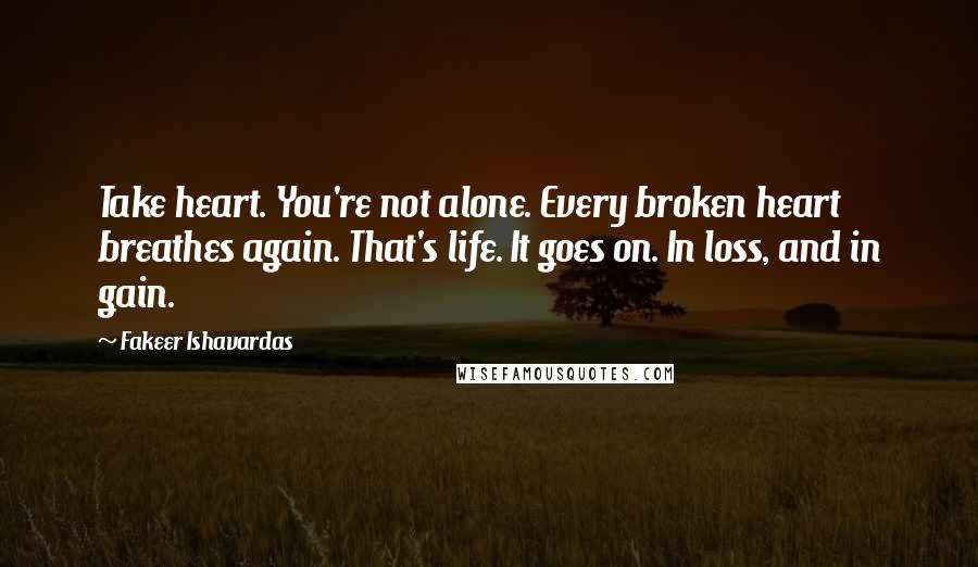 Fakeer Ishavardas Quotes: Take heart. You're not alone. Every broken heart breathes again. That's life. It goes on. In loss, and in gain.