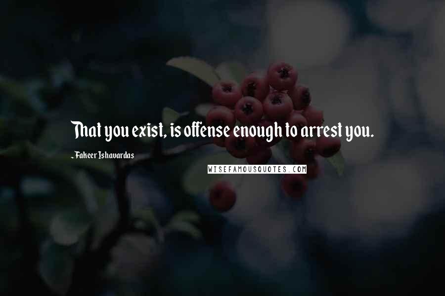 Fakeer Ishavardas Quotes: That you exist, is offense enough to arrest you.