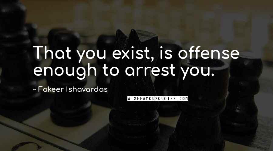 Fakeer Ishavardas Quotes: That you exist, is offense enough to arrest you.