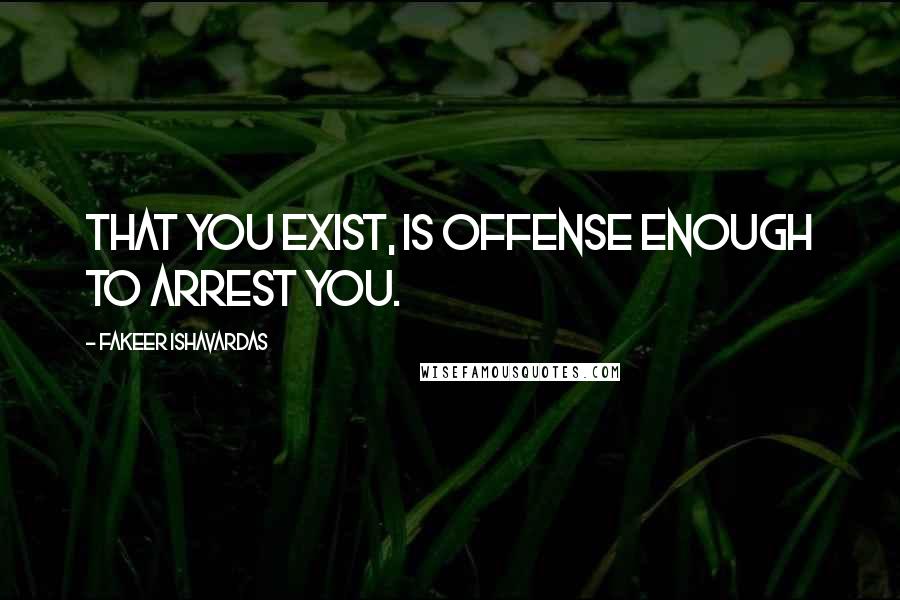 Fakeer Ishavardas Quotes: That you exist, is offense enough to arrest you.