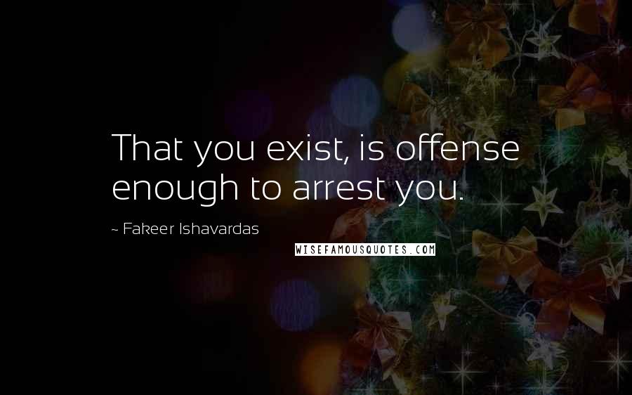 Fakeer Ishavardas Quotes: That you exist, is offense enough to arrest you.