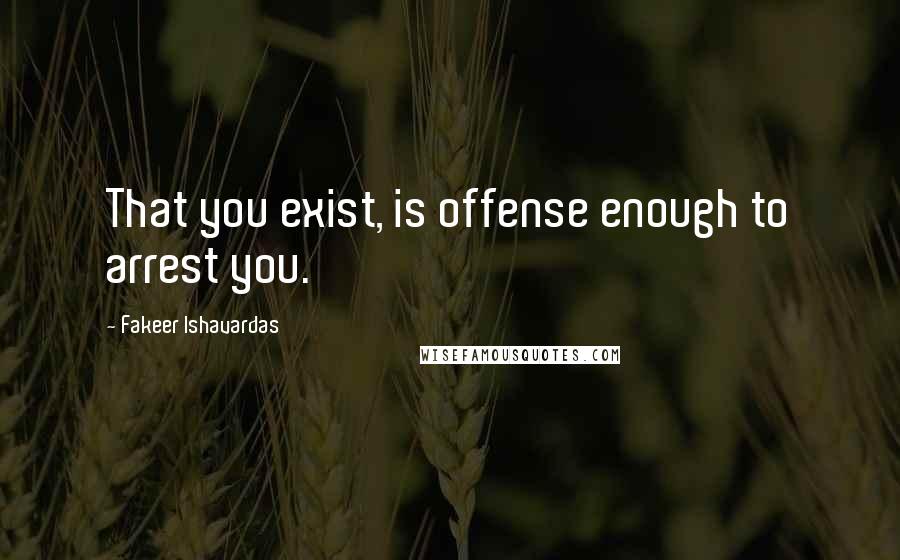 Fakeer Ishavardas Quotes: That you exist, is offense enough to arrest you.