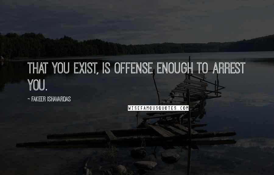 Fakeer Ishavardas Quotes: That you exist, is offense enough to arrest you.