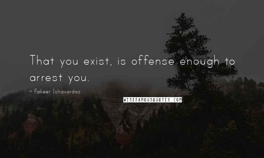 Fakeer Ishavardas Quotes: That you exist, is offense enough to arrest you.