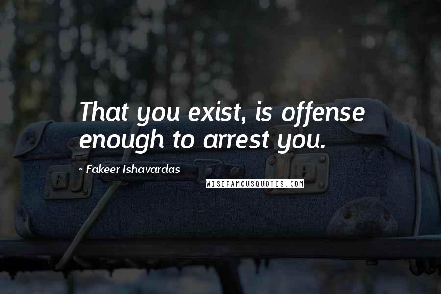 Fakeer Ishavardas Quotes: That you exist, is offense enough to arrest you.