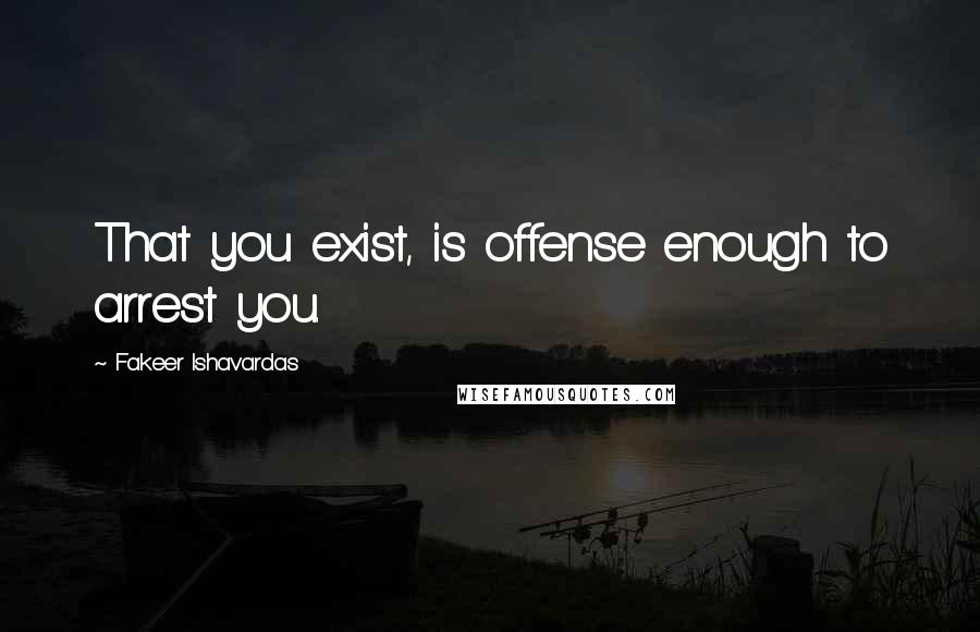 Fakeer Ishavardas Quotes: That you exist, is offense enough to arrest you.