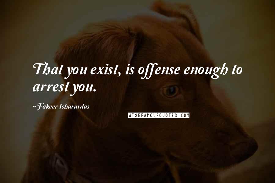 Fakeer Ishavardas Quotes: That you exist, is offense enough to arrest you.