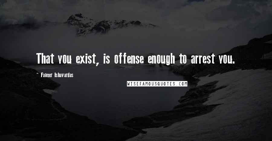 Fakeer Ishavardas Quotes: That you exist, is offense enough to arrest you.