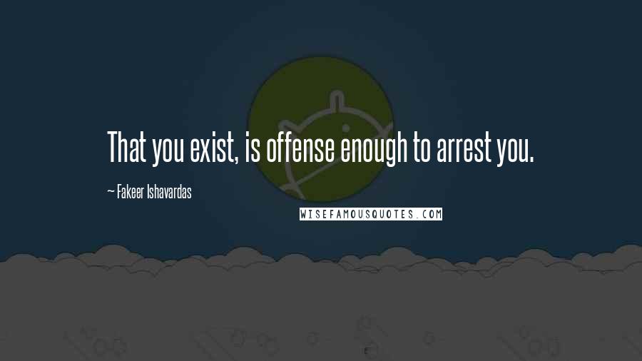 Fakeer Ishavardas Quotes: That you exist, is offense enough to arrest you.