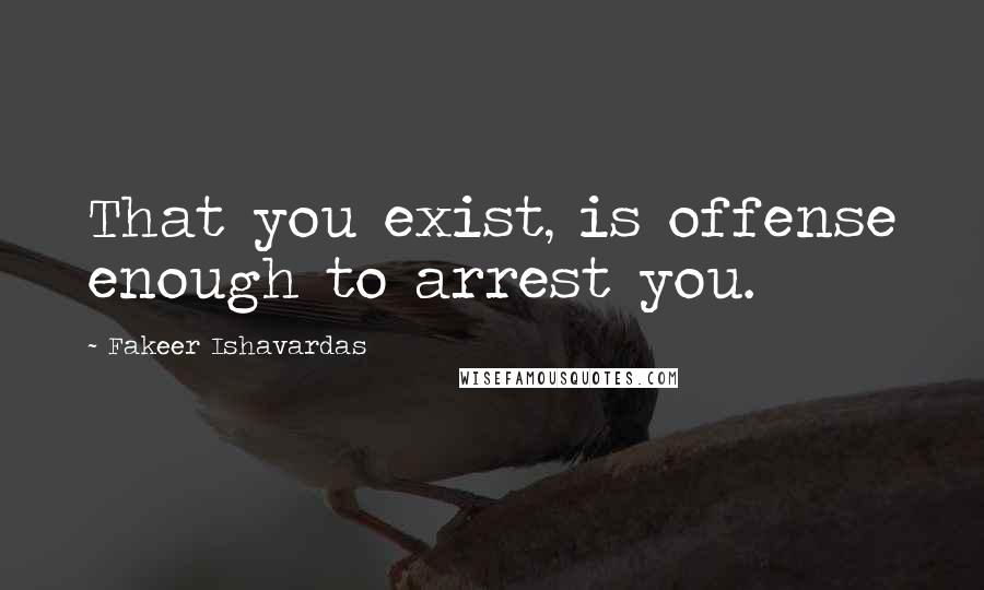Fakeer Ishavardas Quotes: That you exist, is offense enough to arrest you.