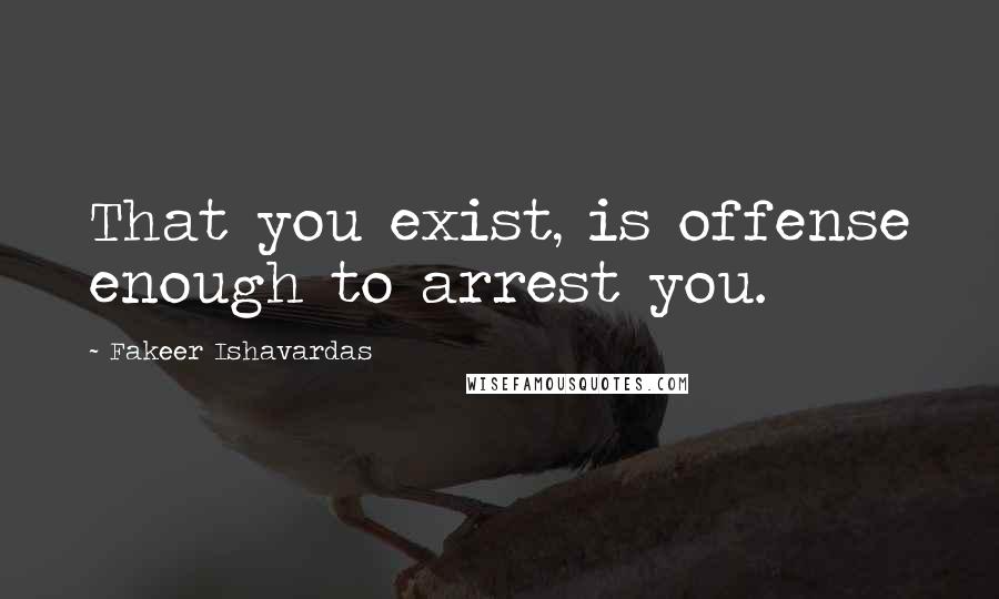 Fakeer Ishavardas Quotes: That you exist, is offense enough to arrest you.