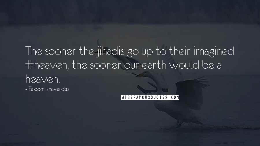 Fakeer Ishavardas Quotes: The sooner the jihadis go up to their imagined #heaven, the sooner our earth would be a heaven.